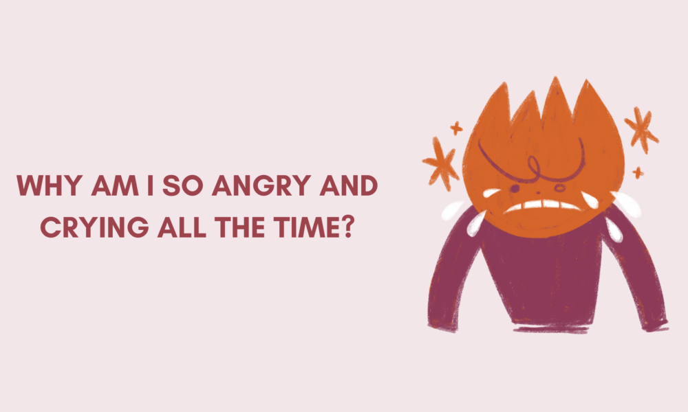 Why Am I So Angry and Crying all the Time